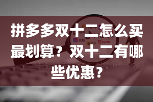 拼多多双十二怎么买最划算？双十二有哪些优惠？