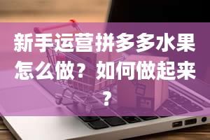 新手运营拼多多水果怎么做？如何做起来？