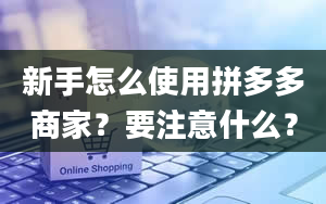 新手怎么使用拼多多商家？要注意什么？