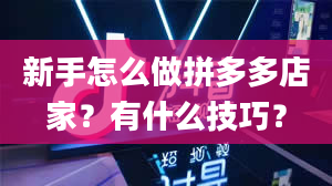 新手怎么做拼多多店家？有什么技巧？