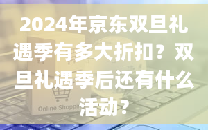 2024年京东双旦礼遇季有多大折扣？双旦礼遇季后还有什么活动？