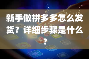 新手做拼多多怎么发货？详细步骤是什么？