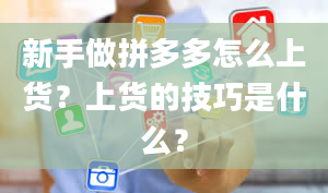 新手做拼多多怎么上货？上货的技巧是什么？