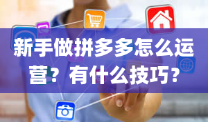 新手做拼多多怎么运营？有什么技巧？