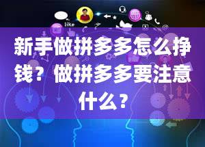 新手做拼多多怎么挣钱？做拼多多要注意什么？