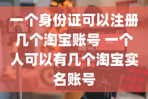 一个身份证可以注册几个淘宝账号 一个人可以有几个淘宝实名账号