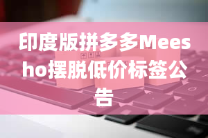 印度版拼多多Meesho摆脱低价标签公告