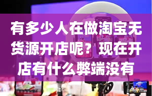 有多少人在做淘宝无货源开店呢？现在开店有什么弊端没有