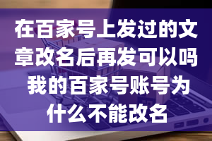 在百家号上发过的文章改名后再发可以吗 我的百家号账号为什么不能改名