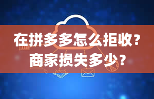 在拼多多怎么拒收？商家损失多少？