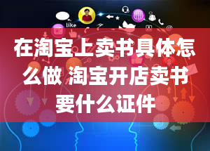 在淘宝上卖书具体怎么做 淘宝开店卖书要什么证件