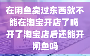 在闲鱼卖过东西就不能在淘宝开店了吗 开了淘宝店后还能开闲鱼吗