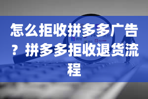 怎么拒收拼多多广告？拼多多拒收退货流程