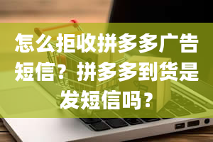 怎么拒收拼多多广告短信？拼多多到货是发短信吗？