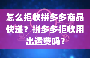 怎么拒收拼多多商品快递？拼多多拒收用出运费吗？