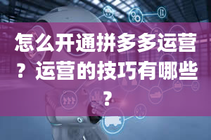 怎么开通拼多多运营？运营的技巧有哪些？