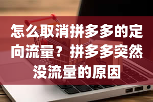 怎么取消拼多多的定向流量？拼多多突然没流量的原因