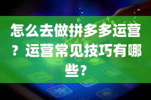 怎么去做拼多多运营？运营常见技巧有哪些？