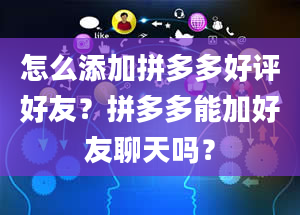 怎么添加拼多多好评好友？拼多多能加好友聊天吗？