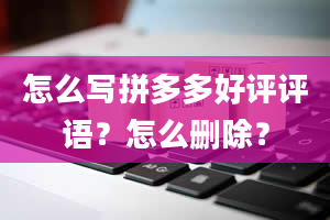 怎么写拼多多好评评语？怎么删除？