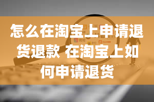 怎么在淘宝上申请退货退款 在淘宝上如何申请退货