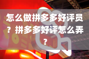 怎么做拼多多好评员？拼多多好评怎么弄？