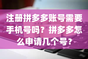 注册拼多多账号需要手机号吗？拼多多怎么申请几个号？