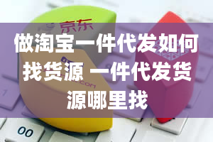 做淘宝一件代发如何找货源 一件代发货源哪里找