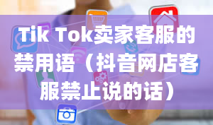 Tik Tok卖家客服的禁用语（抖音网店客服禁止说的话）