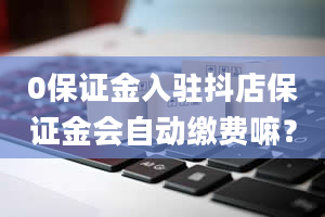 0保证金入驻抖店保证金会自动缴费嘛？