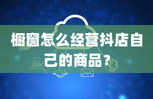 橱窗怎么经营抖店自己的商品？