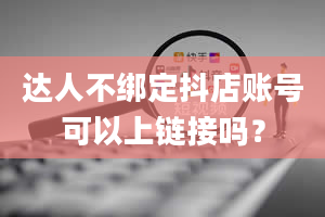 达人不绑定抖店账号可以上链接吗？