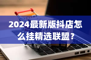 2024最新版抖店怎么挂精选联盟？