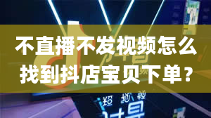 不直播不发视频怎么找到抖店宝贝下单？