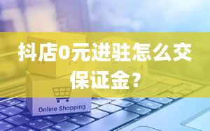 抖店0元进驻怎么交保证金？