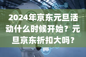 2024年京东元旦活动什么时候开始？元旦京东折扣大吗？