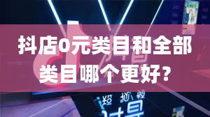 抖店0元类目和全部类目哪个更好？