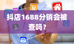 抖店1688分销会被查吗？