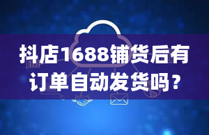 抖店1688铺货后有订单自动发货吗？