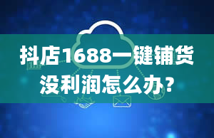 抖店1688一键铺货没利润怎么办？