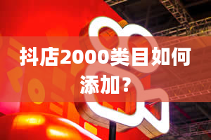 抖店2000类目如何添加？