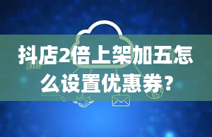 抖店2倍上架加五怎么设置优惠券？