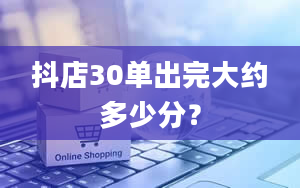 抖店30单出完大约多少分？