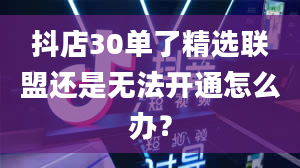 抖店30单了精选联盟还是无法开通怎么办？