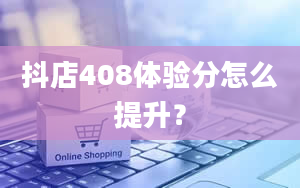 抖店408体验分怎么提升？