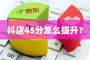 抖店45分怎么提升？