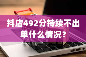 抖店492分持续不出单什么情况？