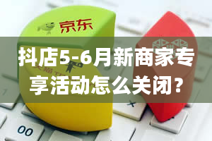 抖店5-6月新商家专享活动怎么关闭？