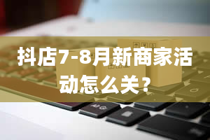 抖店7-8月新商家活动怎么关？