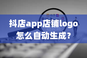 抖店app店铺logo怎么自动生成？